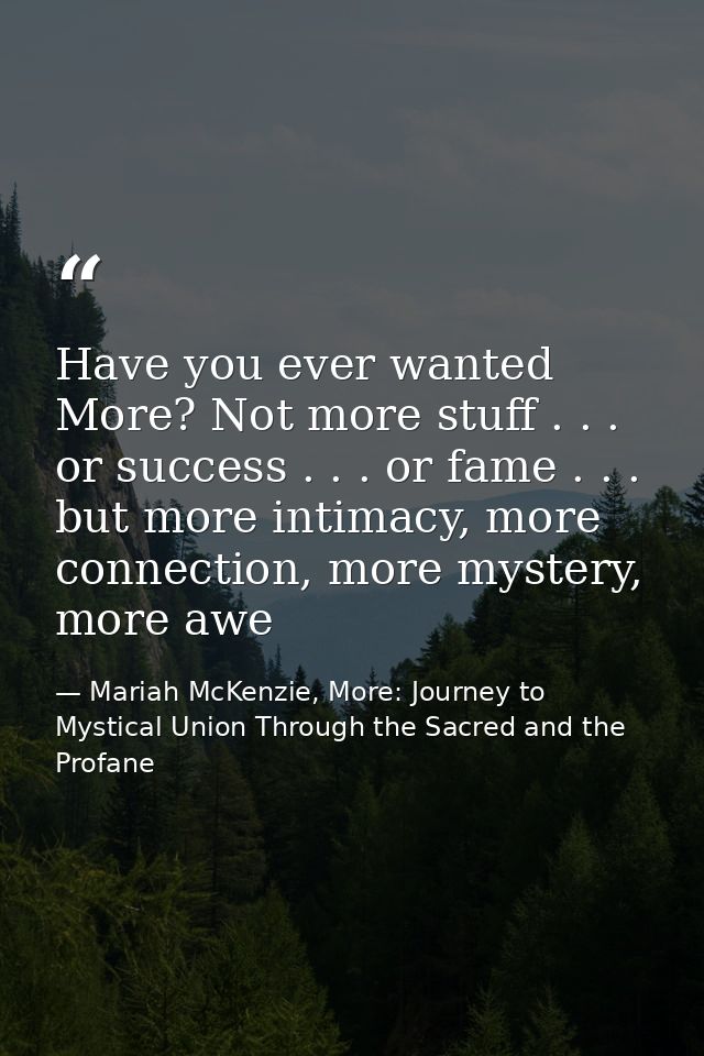 Have you ever wanted More? Not more stuff . . . or success . . . or fame . . . but more intimacy, more connection, more  — Mariah McKenzie, More: Journey to Mystical Union Through the Sacred and the Profane