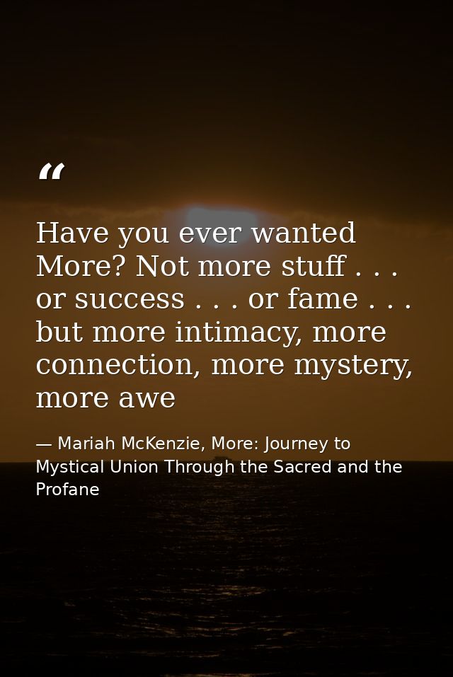 Have you ever wanted More? Not more stuff . . . or success . . . or fame . . . but more intimacy, more connection, more  — Mariah McKenzie, More: Journey to Mystical Union Through the Sacred and the Profane