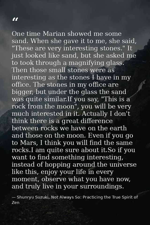 One time Marian showed me some sand. When she gave it to me, she said, "These are very interesting stones." It just look — Shunryu Suzuki, Not Always So: Practicing the True Spirit of Zen