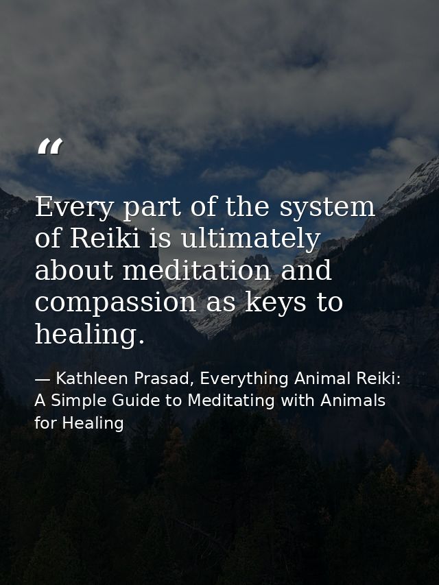 Every part of the system of Reiki is ultimately about meditation and compassion as keys to healing. — Kathleen Prasad, Everything Animal Reiki: A Simple Guide to Meditating with Animals for Healing