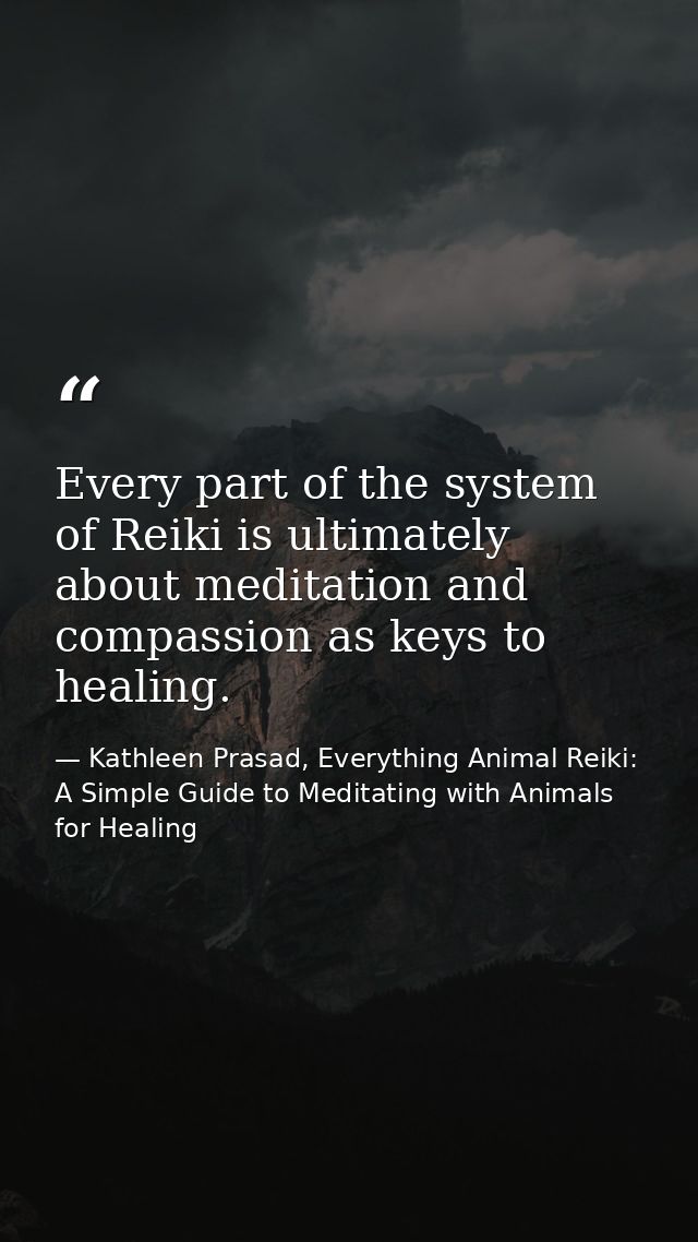 Every part of the system of Reiki is ultimately about meditation and compassion as keys to healing. — Kathleen Prasad, Everything Animal Reiki: A Simple Guide to Meditating with Animals for Healing