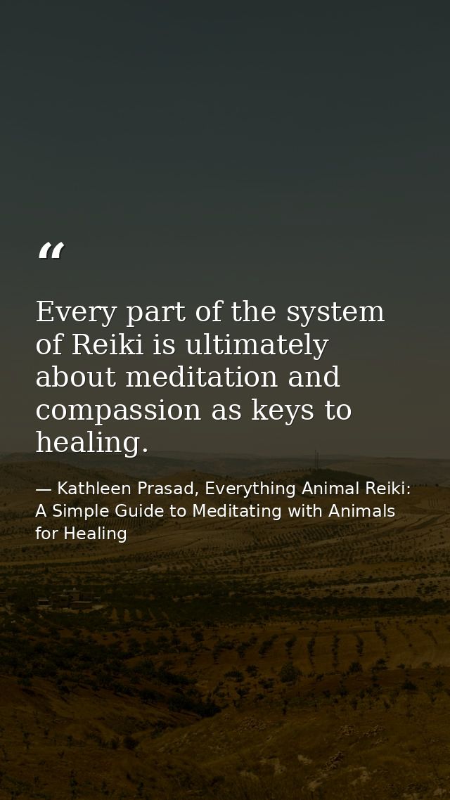Every part of the system of Reiki is ultimately about meditation and compassion as keys to healing. — Kathleen Prasad, Everything Animal Reiki: A Simple Guide to Meditating with Animals for Healing