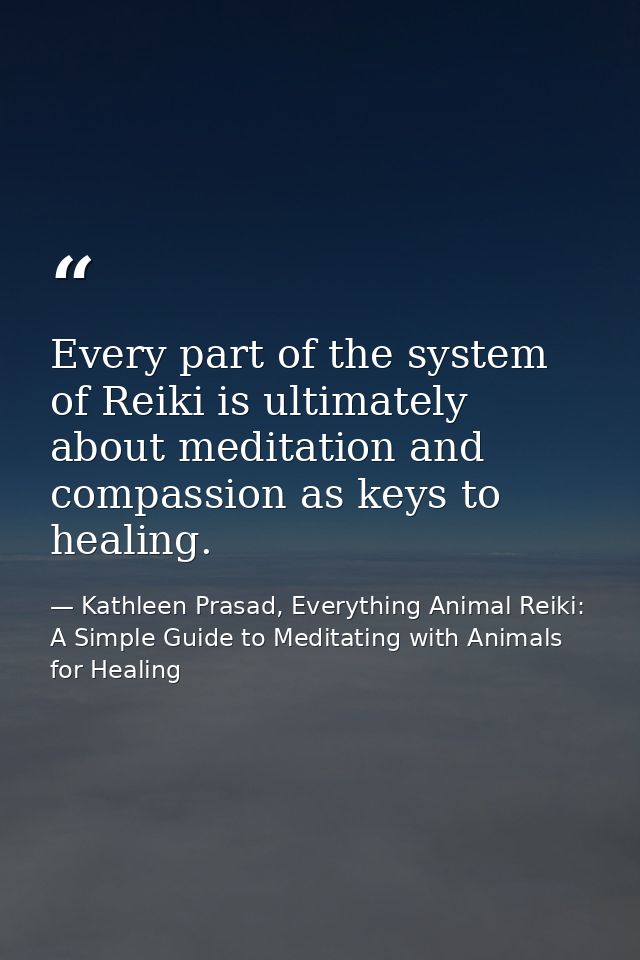 Every part of the system of Reiki is ultimately about meditation and compassion as keys to healing. — Kathleen Prasad, Everything Animal Reiki: A Simple Guide to Meditating with Animals for Healing