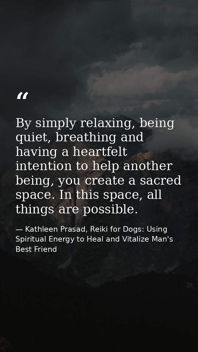 By simply relaxing, being quiet, breathing and having a heartfelt intention to help another being, you create a sacred s — Kathleen Prasad, Reiki for Dogs: Using Spiritual Energy to Heal and Vitalize Man's Best Friend