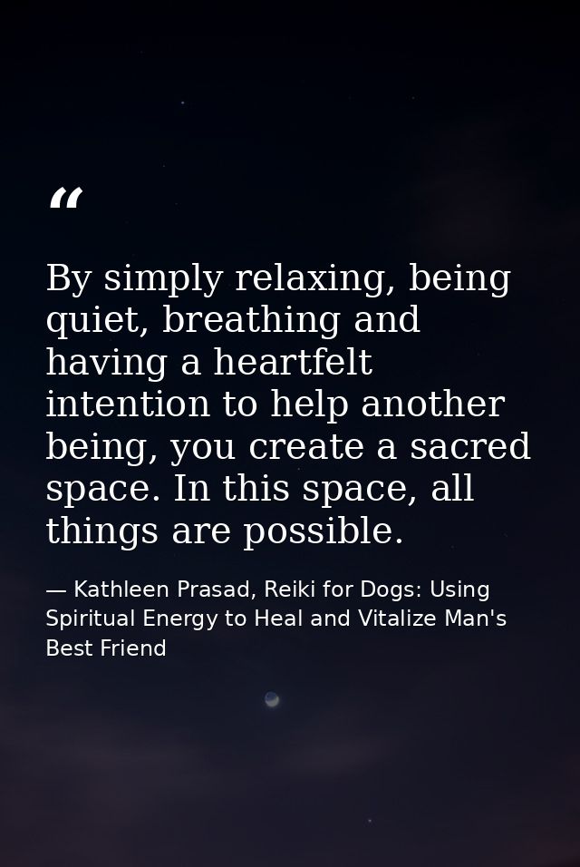 By simply relaxing, being quiet, breathing and having a heartfelt intention to help another being, you create a sacred s — Kathleen Prasad, Reiki for Dogs: Using Spiritual Energy to Heal and Vitalize Man's Best Friend