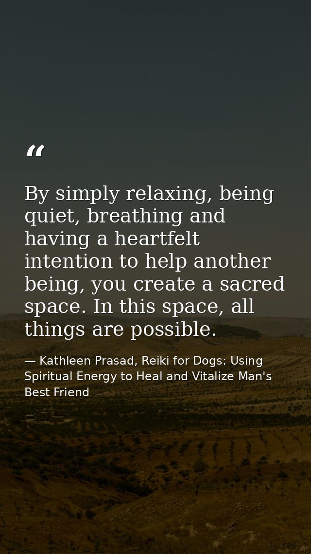 By simply relaxing, being quiet, breathing and having a heartfelt intention to help another being, you create a sacred s — Kathleen Prasad, Reiki for Dogs: Using Spiritual Energy to Heal and Vitalize Man's Best Friend