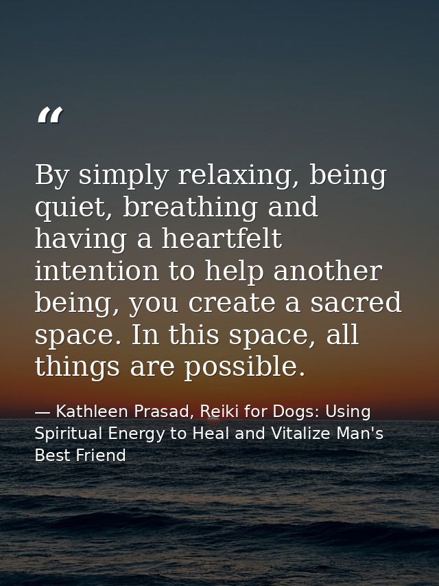 By simply relaxing, being quiet, breathing and having a heartfelt intention to help another being, you create a sacred s — Kathleen Prasad, Reiki for Dogs: Using Spiritual Energy to Heal and Vitalize Man's Best Friend