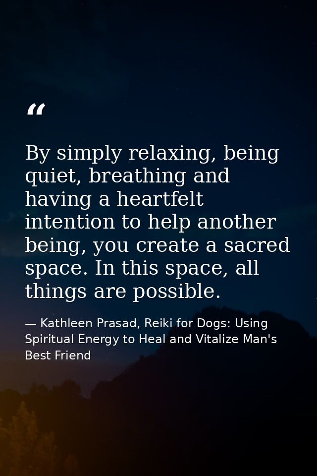 By simply relaxing, being quiet, breathing and having a heartfelt intention to help another being, you create a sacred s — Kathleen Prasad, Reiki for Dogs: Using Spiritual Energy to Heal and Vitalize Man's Best Friend