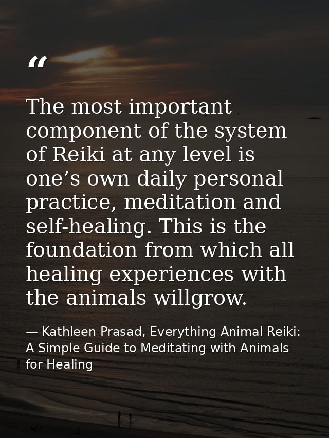 The most important component of the system of Reiki at any level is one’s own daily personal practice, meditation and se — Kathleen Prasad, Everything Animal Reiki: A Simple Guide to Meditating with Animals for Healing