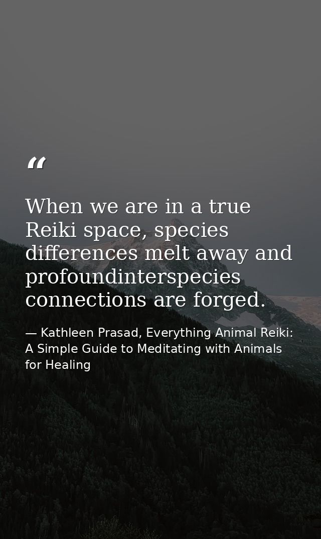 When we are in a true Reiki space, species differences melt away and profoundinterspecies connections are forged. — Kathleen Prasad, Everything Animal Reiki: A Simple Guide to Meditating with Animals for Healing
