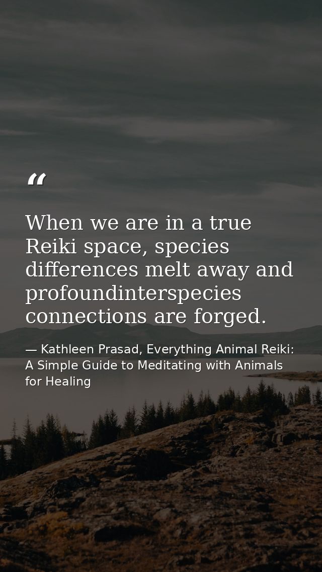 When we are in a true Reiki space, species differences melt away and profoundinterspecies connections are forged. — Kathleen Prasad, Everything Animal Reiki: A Simple Guide to Meditating with Animals for Healing