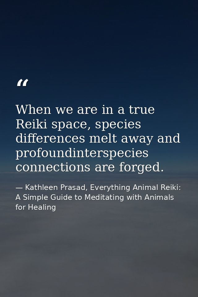 When we are in a true Reiki space, species differences melt away and profoundinterspecies connections are forged. — Kathleen Prasad, Everything Animal Reiki: A Simple Guide to Meditating with Animals for Healing