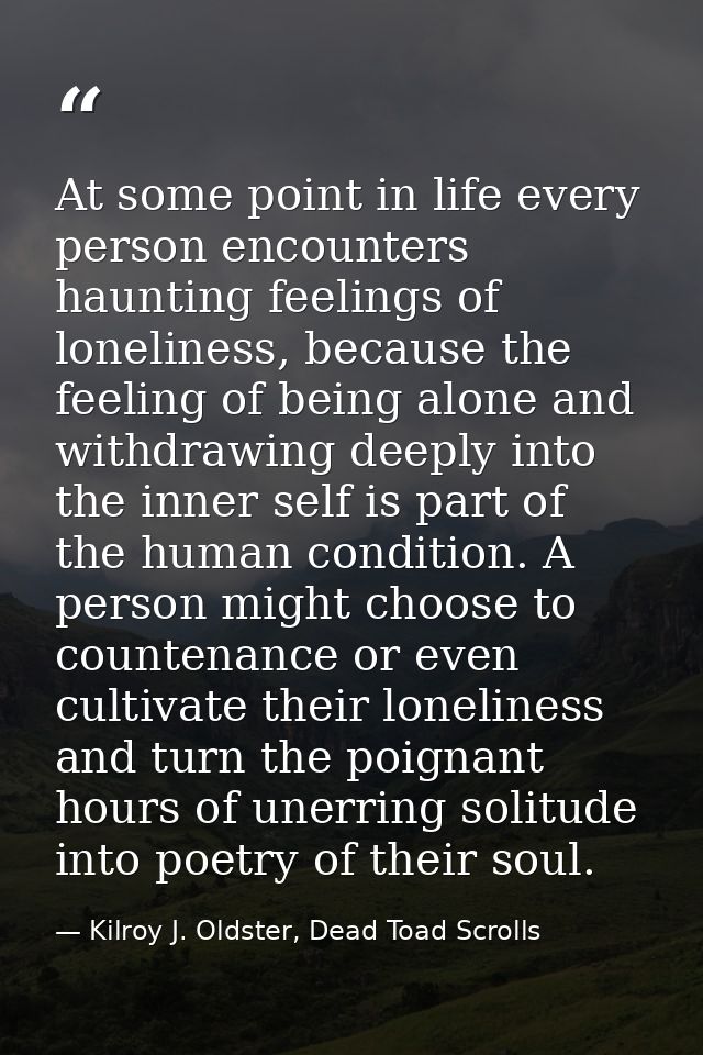 At some point in life every person encounters haunting feelings of loneliness, because the feeling of being alone and wi — Kilroy J. Oldster, Dead Toad Scrolls
