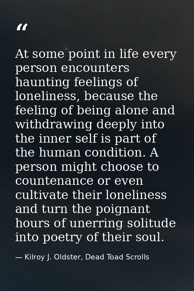 At some point in life every person encounters haunting feelings of loneliness, because the feeling of being alone and wi — Kilroy J. Oldster, Dead Toad Scrolls