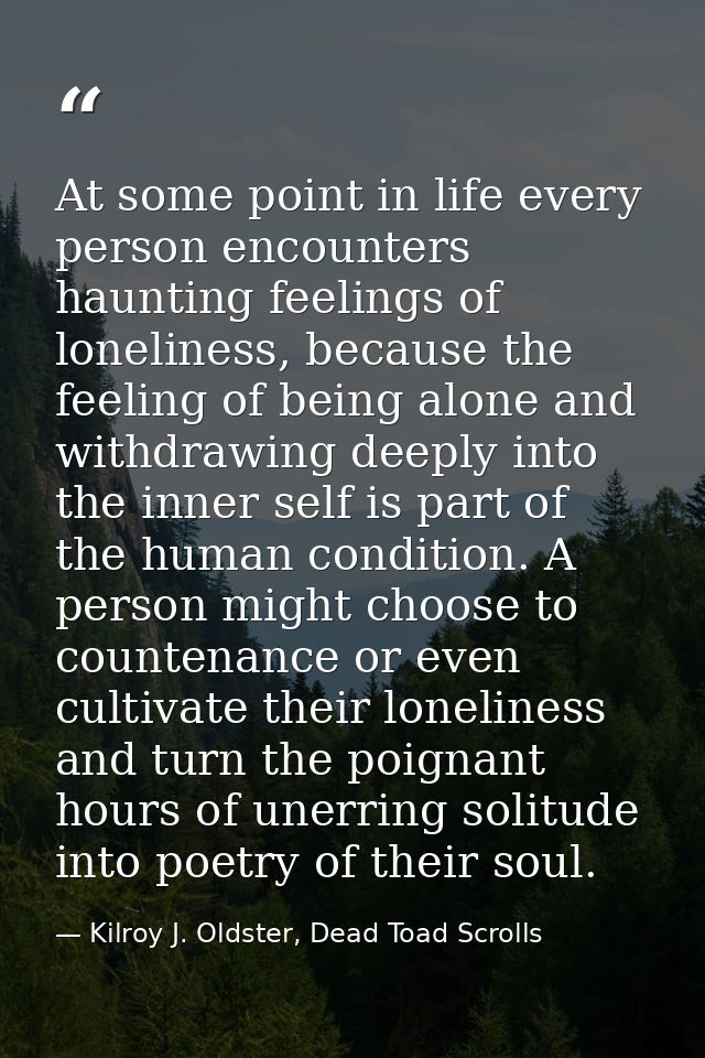 At some point in life every person encounters haunting feelings of loneliness, because the feeling of being alone and wi — Kilroy J. Oldster, Dead Toad Scrolls