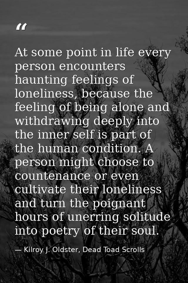 At some point in life every person encounters haunting feelings of loneliness, because the feeling of being alone and wi — Kilroy J. Oldster, Dead Toad Scrolls