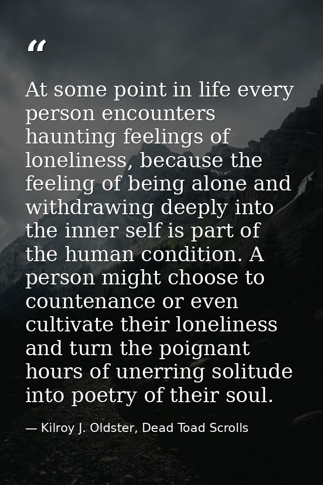 At some point in life every person encounters haunting feelings of loneliness, because the feeling of being alone and wi — Kilroy J. Oldster, Dead Toad Scrolls
