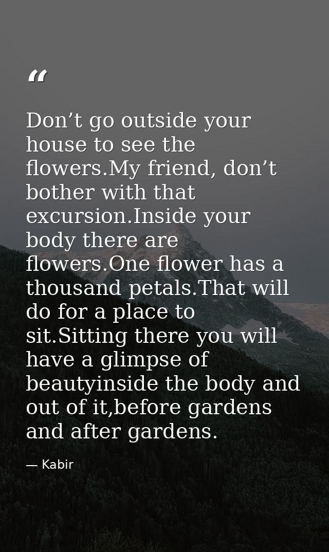 Don’t go outside your house to see the flowers.My friend, don’t bother with that excursion.Inside your body there are fl — Kabir