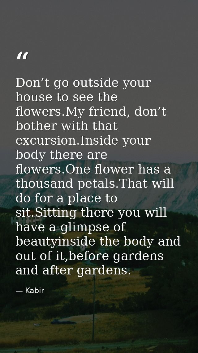 Don’t go outside your house to see the flowers.My friend, don’t bother with that excursion.Inside your body there are fl — Kabir