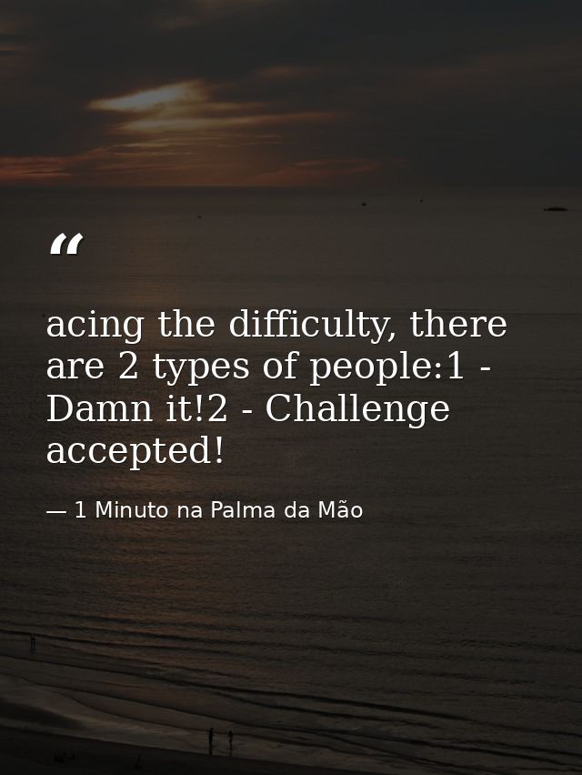 acing the difficulty, there are 2 types of people:1 - Damn it!2 - Challenge accepted! — 1 Minuto na Palma da Mão