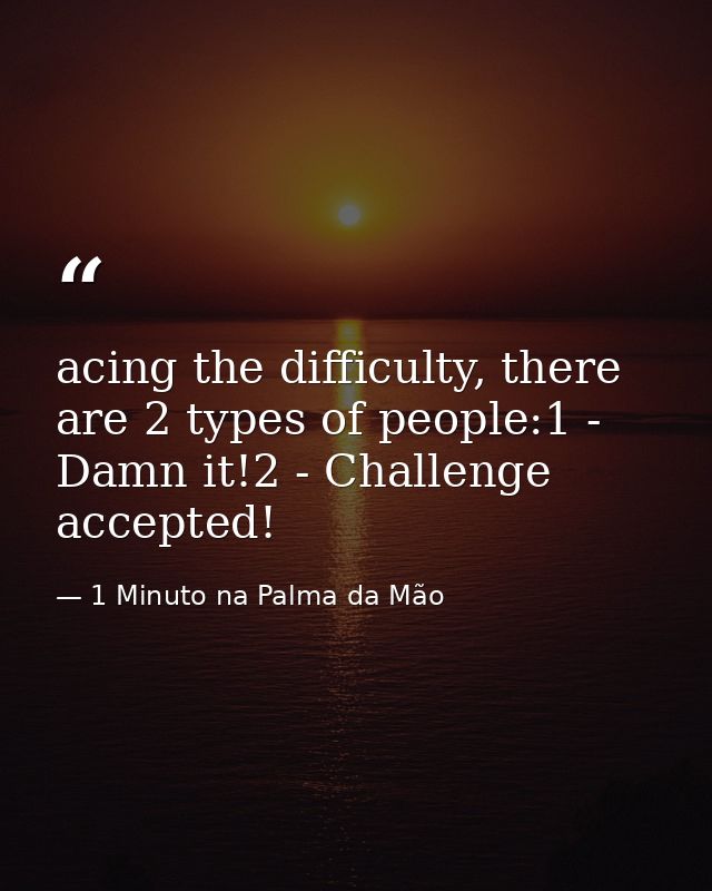 acing the difficulty, there are 2 types of people:1 - Damn it!2 - Challenge accepted! — 1 Minuto na Palma da Mão