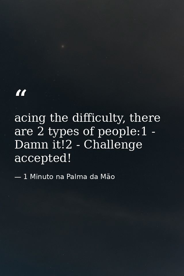 acing the difficulty, there are 2 types of people:1 - Damn it!2 - Challenge accepted! — 1 Minuto na Palma da Mão