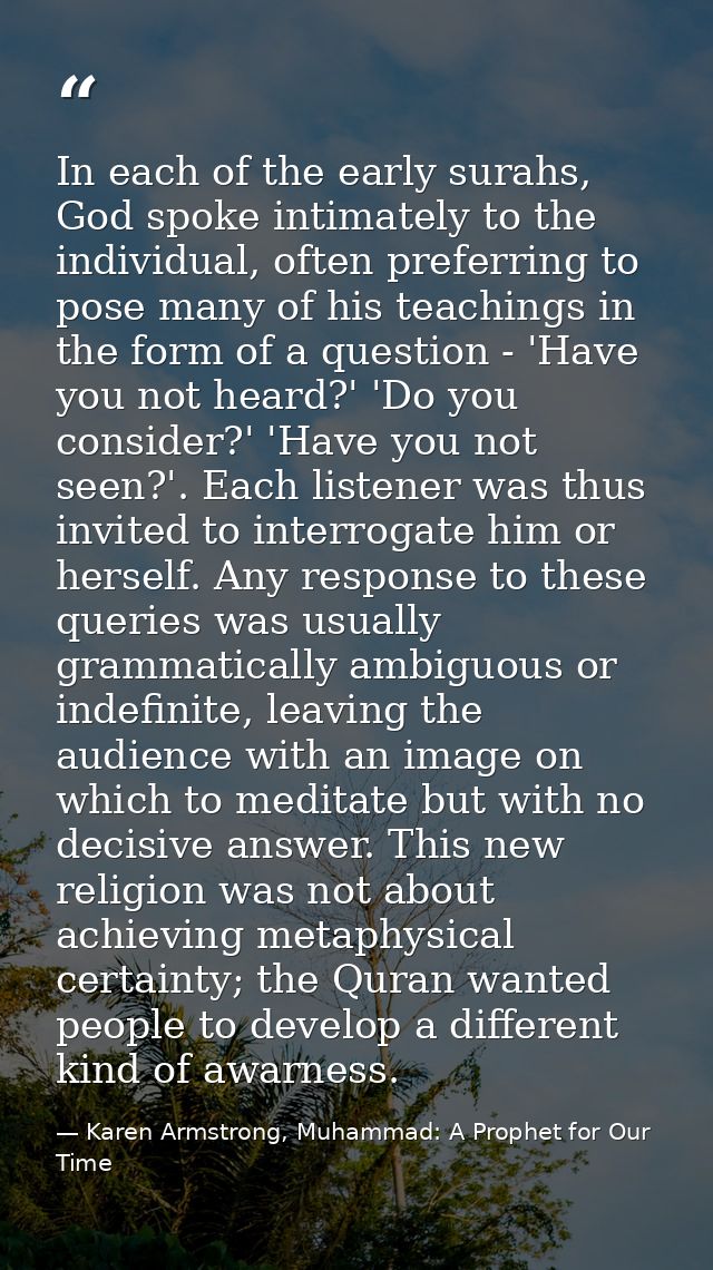 In each of the early surahs, God spoke intimately to the individual, often preferring to pose many of his teachings in t — Karen Armstrong, Muhammad: A Prophet for Our Time