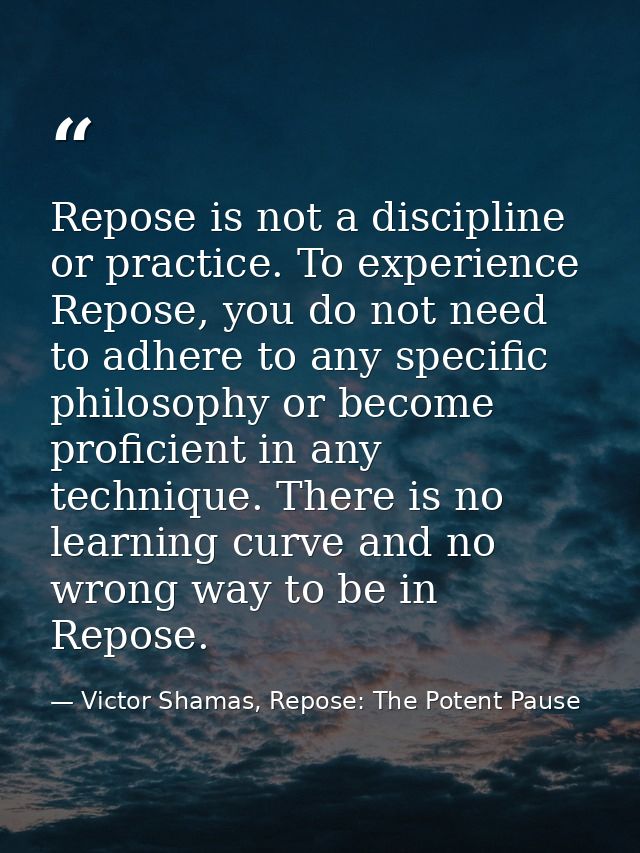 Repose is not a discipline or practice. To experience Repose, you do not need to adhere to any specific philosophy or be — Victor Shamas, Repose: The Potent Pause