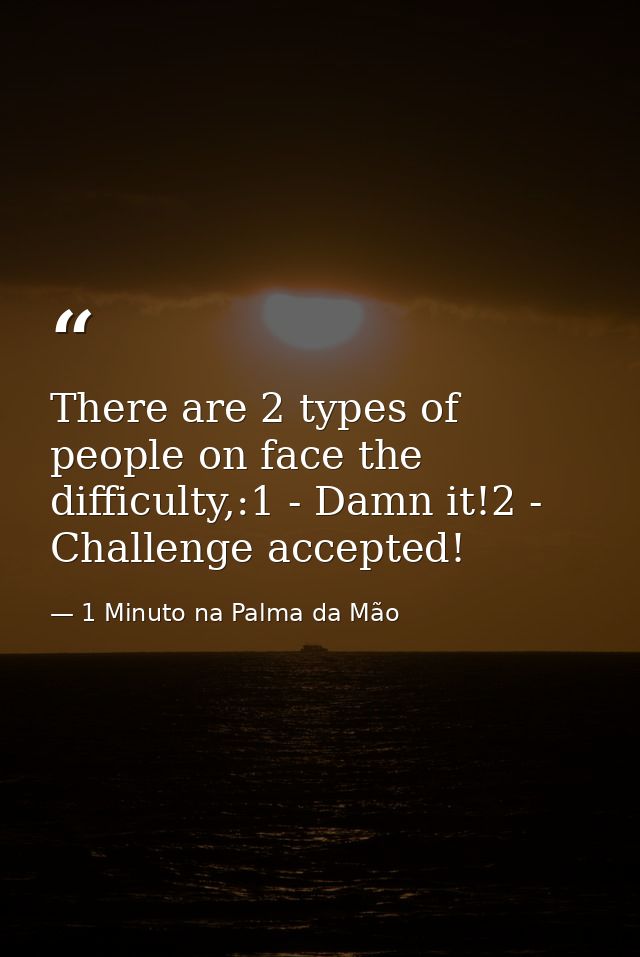 There are 2 types of people on face the difficulty,:1 - Damn it!2 - Challenge accepted! — 1 Minuto na Palma da Mão
