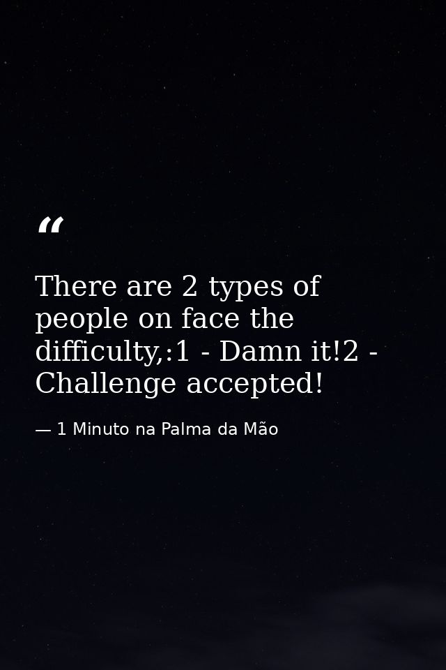 There are 2 types of people on face the difficulty,:1 - Damn it!2 - Challenge accepted! — 1 Minuto na Palma da Mão