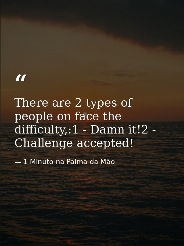 There are 2 types of people on face the difficulty,:1 - Damn it!2 - Challenge accepted! — 1 Minuto na Palma da Mão