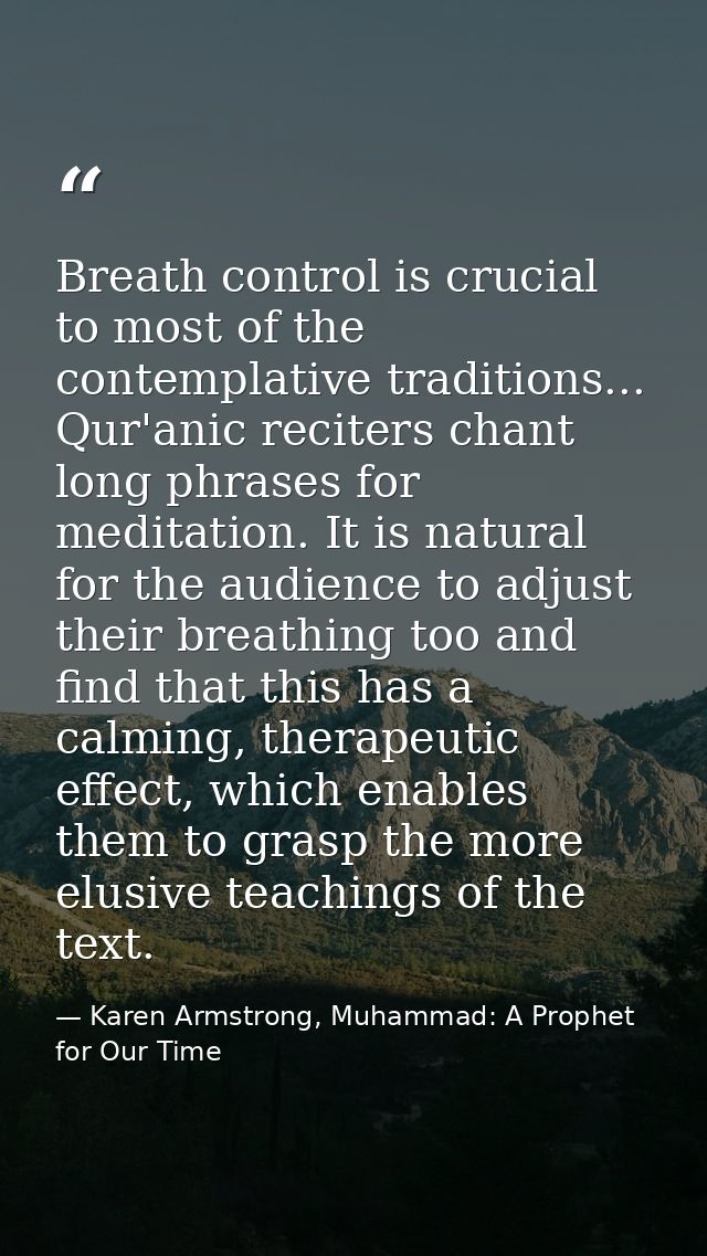 Breath control is crucial to most of the contemplative traditions... Qur'anic reciters chant long phrases for meditation — Karen Armstrong, Muhammad: A Prophet for Our Time