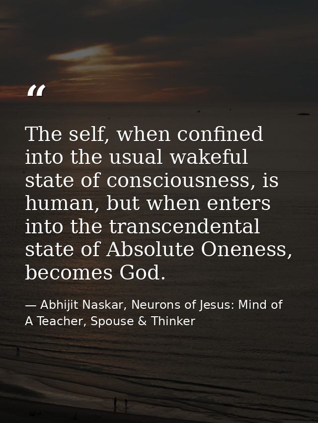 The self, when confined into the usual wakeful state of consciousness, is human, but when enters into the transcendental — Abhijit Naskar, Neurons of Jesus: Mind of A Teacher, Spouse & Thinker