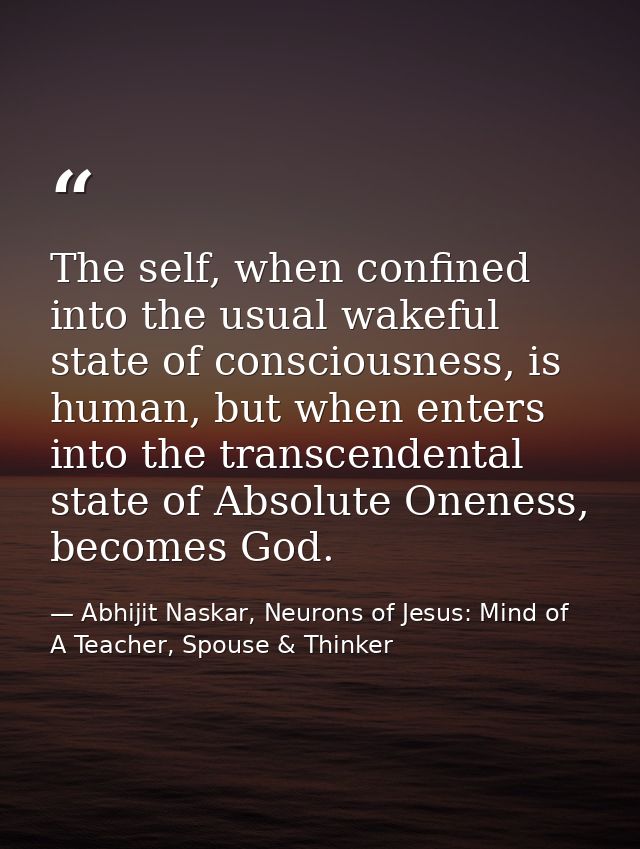 The self, when confined into the usual wakeful state of consciousness, is human, but when enters into the transcendental — Abhijit Naskar, Neurons of Jesus: Mind of A Teacher, Spouse & Thinker