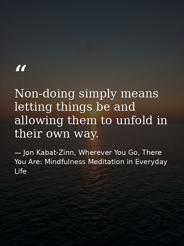 Non-doing simply means letting things be and allowing them to unfold in their own way. — Jon Kabat-Zinn, Wherever You Go, There You Are: Mindfulness Meditation in Everyday Life