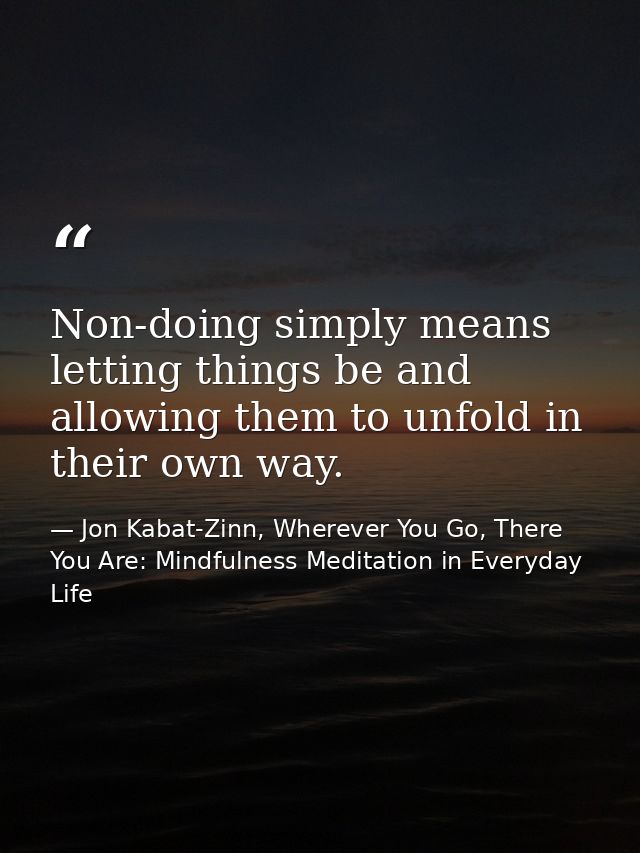 Non-doing simply means letting things be and allowing them to unfold in their own way. — Jon Kabat-Zinn, Wherever You Go, There You Are: Mindfulness Meditation in Everyday Life