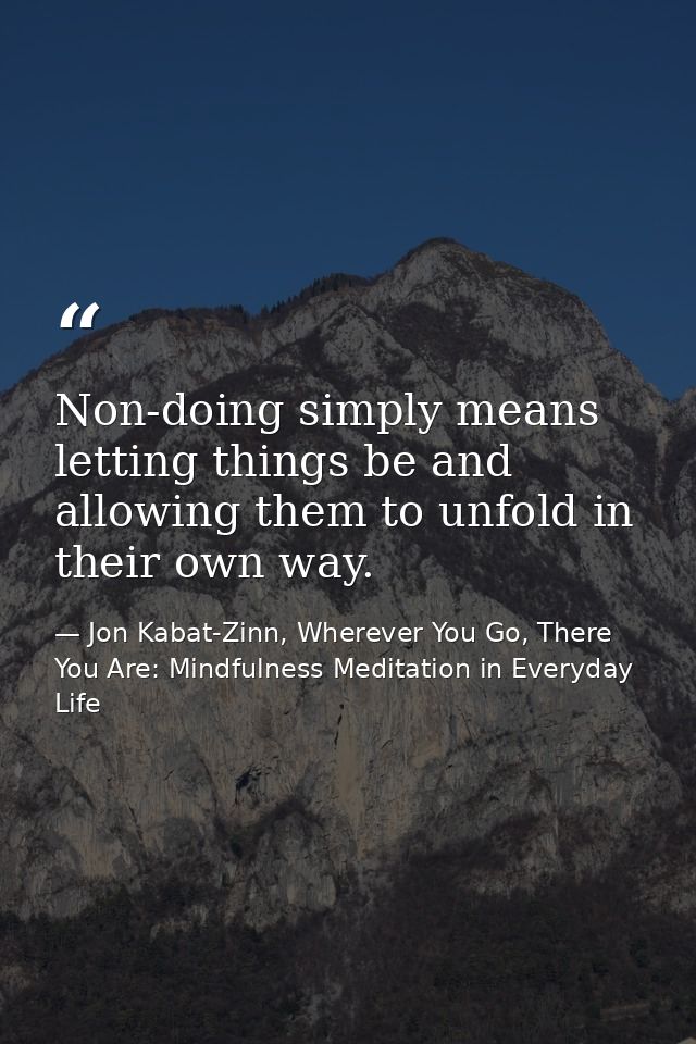 Non-doing simply means letting things be and allowing them to unfold in their own way. — Jon Kabat-Zinn, Wherever You Go, There You Are: Mindfulness Meditation in Everyday Life