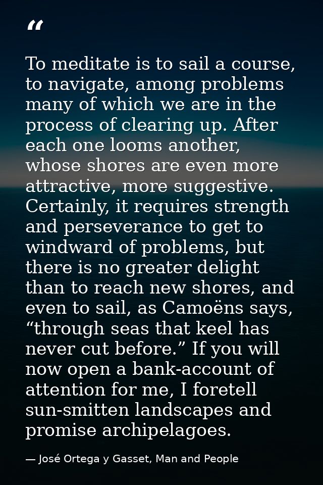 To meditate is to sail a course, to navigate, among problems many of which we are in the process of clearing up. After e — José Ortega y Gasset, Man and People