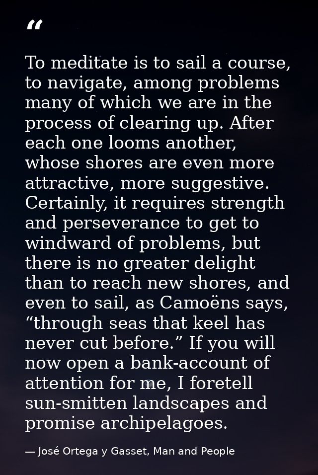 To meditate is to sail a course, to navigate, among problems many of which we are in the process of clearing up. After e — José Ortega y Gasset, Man and People