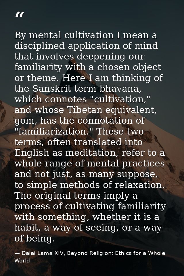 By mental cultivation I mean a disciplined application of mind that involves deepening our familiarity with a chosen obj — Dalai Lama XIV, Beyond Religion: Ethics for a Whole World