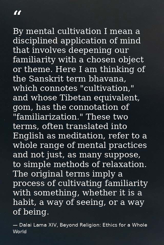 By mental cultivation I mean a disciplined application of mind that involves deepening our familiarity with a chosen obj — Dalai Lama XIV, Beyond Religion: Ethics for a Whole World
