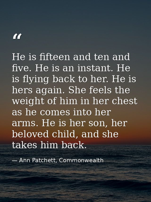 He is fifteen and ten and five. He is an instant. He is flying back to her. He is hers again. She feels the weight of hi — Ann Patchett, Commonwealth