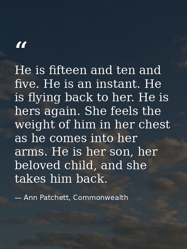 He is fifteen and ten and five. He is an instant. He is flying back to her. He is hers again. She feels the weight of hi — Ann Patchett, Commonwealth