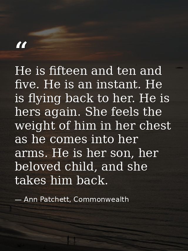 He is fifteen and ten and five. He is an instant. He is flying back to her. He is hers again. She feels the weight of hi — Ann Patchett, Commonwealth