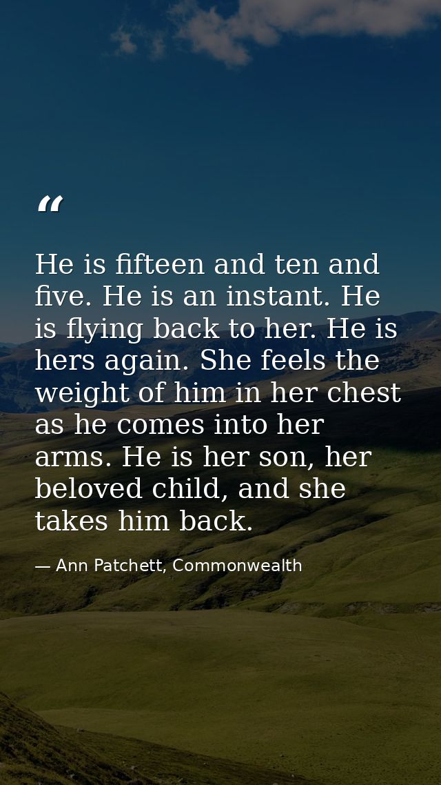 He is fifteen and ten and five. He is an instant. He is flying back to her. He is hers again. She feels the weight of hi — Ann Patchett, Commonwealth