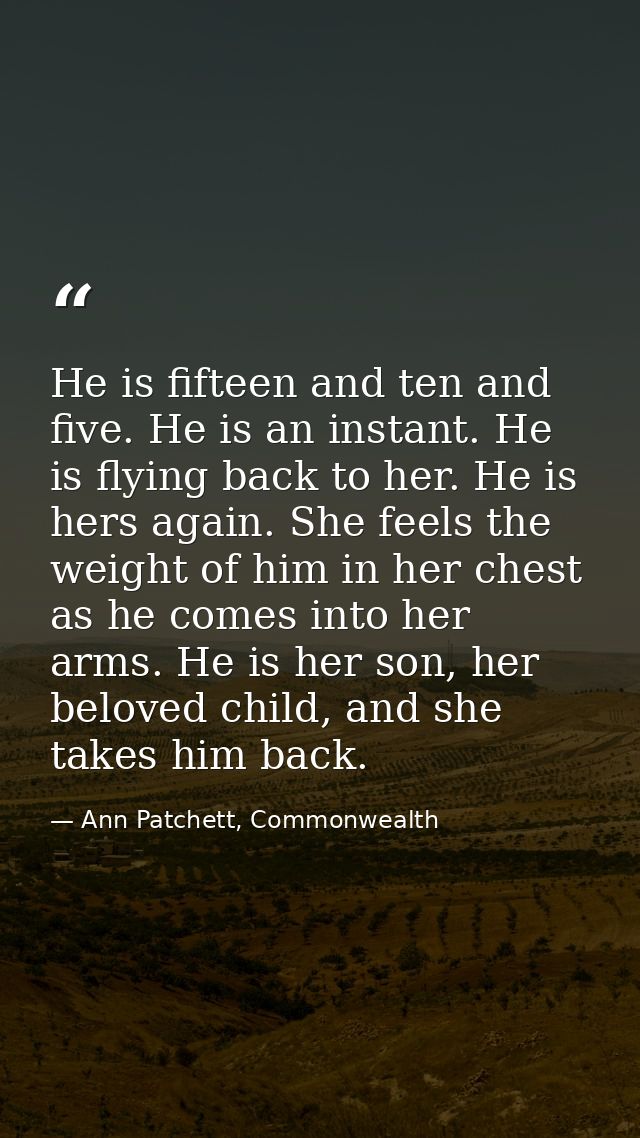 He is fifteen and ten and five. He is an instant. He is flying back to her. He is hers again. She feels the weight of hi — Ann Patchett, Commonwealth