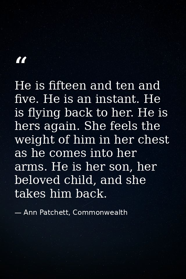 He is fifteen and ten and five. He is an instant. He is flying back to her. He is hers again. She feels the weight of hi — Ann Patchett, Commonwealth