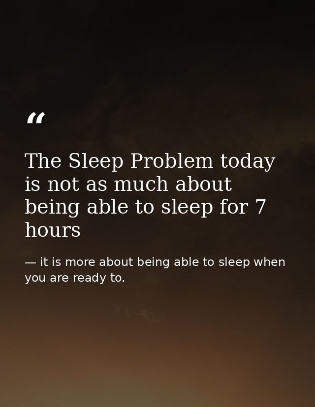The Sleep Problem today is not as much about being able to sleep for 7 hours — it is more about being able to sleep when you are ready to.