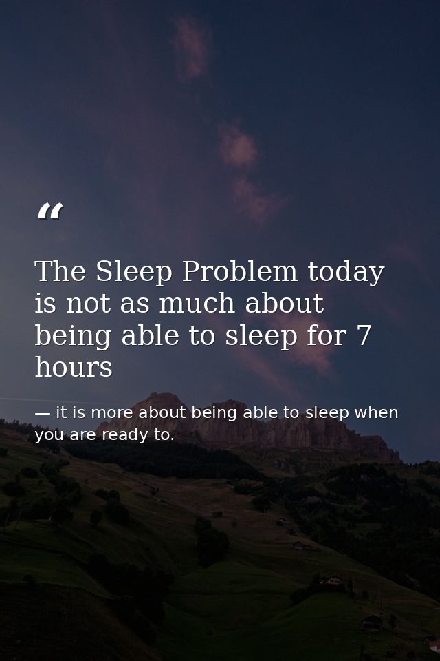 The Sleep Problem today is not as much about being able to sleep for 7 hours — it is more about being able to sleep when you are ready to.