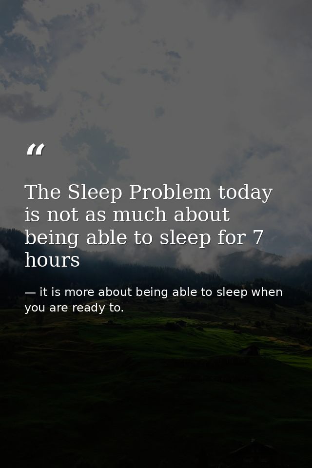 The Sleep Problem today is not as much about being able to sleep for 7 hours — it is more about being able to sleep when you are ready to.